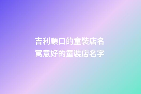 吉利順口的童裝店名 寓意好的童裝店名字-第1張-店鋪起名-玄機派